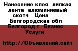 Нанесение клея, липкая лента, алюминиевый скотч › Цена ­ 50 - Белгородская обл., Белгород г. Бизнес » Услуги   